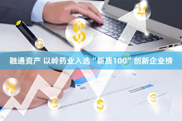 融通资产 以岭药业入选“新质100”创新企业榜