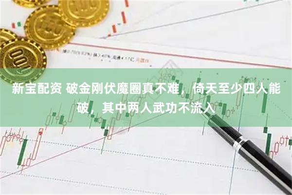 新宝配资 破金刚伏魔圈真不难，倚天至少四人能破，其中两人武功不流入
