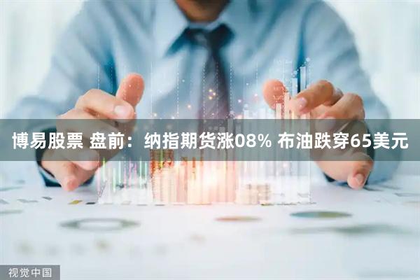 博易股票 盘前：纳指期货涨08% 布油跌穿65美元