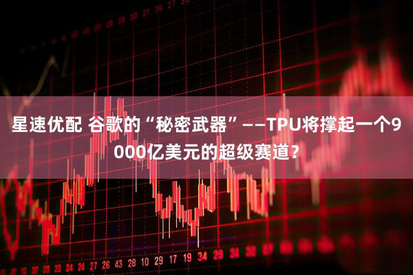 星速优配 谷歌的“秘密武器”——TPU将撑起一个9000亿美元的超级赛道？