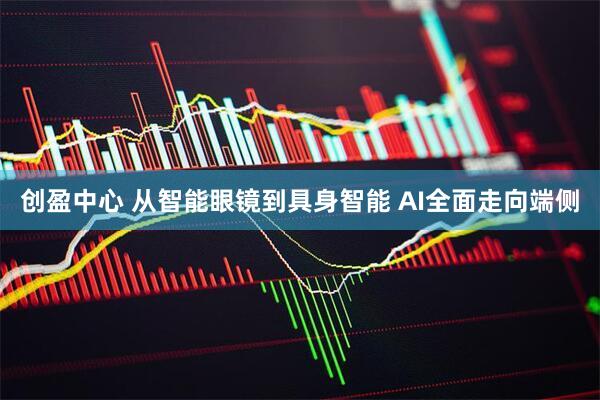 创盈中心 从智能眼镜到具身智能 AI全面走向端侧