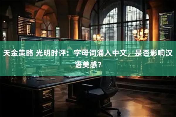 天金策略 光明时评：字母词涌入中文，是否影响汉语美感？